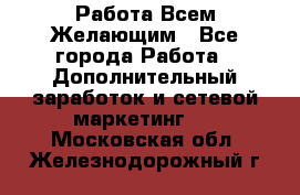 Работа Всем Желающим - Все города Работа » Дополнительный заработок и сетевой маркетинг   . Московская обл.,Железнодорожный г.